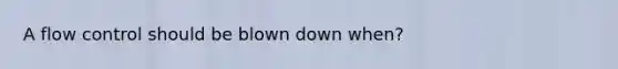 A flow control should be blown down when?