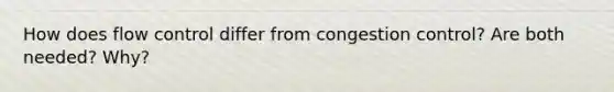 How does flow control differ from congestion control? Are both needed? Why?