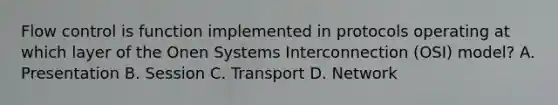 Flow control is function implemented in protocols operating at which layer of the Onen Systems Interconnection (OSI) model? A. Presentation B. Session C. Transport D. Network