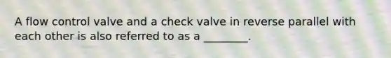 A flow control valve and a check valve in reverse parallel with each other is also referred to as a ________.