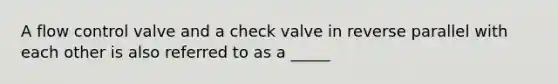 A flow control valve and a check valve in reverse parallel with each other is also referred to as a _____