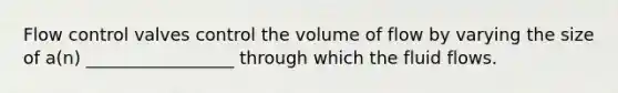 Flow control valves control the volume of flow by varying the size of a(n) _________________ through which the fluid flows.