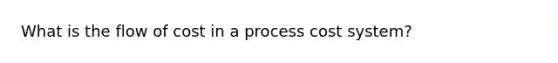 What is the flow of cost in a process cost system?