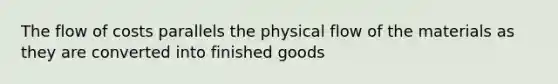 The flow of costs parallels the physical flow of the materials as they are converted into finished goods