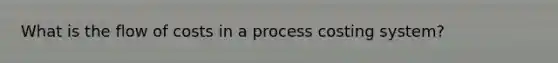 What is the flow of costs in a process costing system?