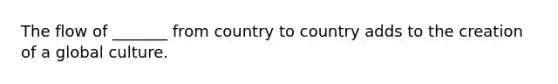 The flow of _______ from country to country adds to the creation of a global culture.