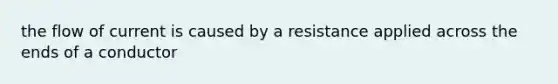 the flow of current is caused by a resistance applied across the ends of a conductor