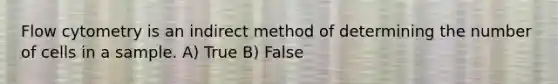 Flow cytometry is an indirect method of determining the number of cells in a sample. A) True B) False