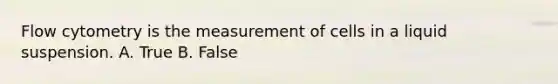 Flow cytometry is the measurement of cells in a liquid suspension. A. True B. False