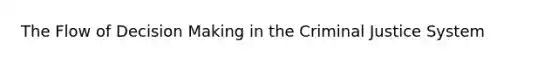 The Flow of Decision Making in the Criminal Justice System