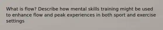 What is flow? Describe how mental skills training might be used to enhance flow and peak experiences in both sport and exercise settings