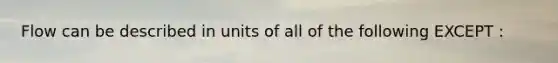 Flow can be described in units of all of the following EXCEPT :