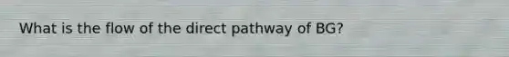 What is the flow of the direct pathway of BG?