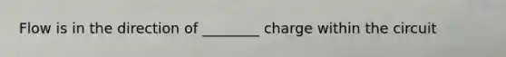 Flow is in the direction of ________ charge within the circuit