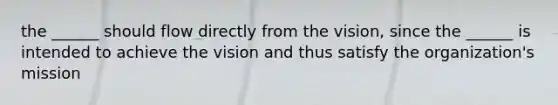 the ______ should flow directly from the vision, since the ______ is intended to achieve the vision and thus satisfy the organization's mission