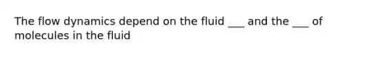 The flow dynamics depend on the fluid ___ and the ___ of molecules in the fluid