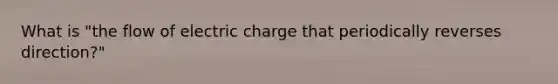 What is "the flow of electric charge that periodically reverses direction?"