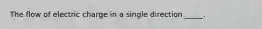 The flow of electric charge in a single direction _____.