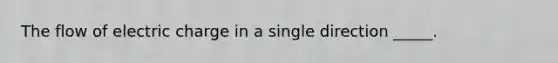 The flow of electric charge in a single direction _____.