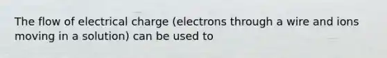 The flow of electrical charge (electrons through a wire and ions moving in a solution) can be used to