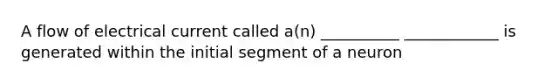 A flow of electrical current called a(n) __________ ____________ is generated within the initial segment of a neuron