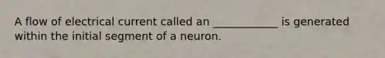 A flow of electrical current called an ____________ is generated within the initial segment of a neuron.