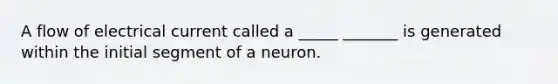 A flow of electrical current called a _____ _______ is generated within the initial segment of a neuron.