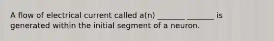 A flow of electrical current called a(n) _______ _______ is generated within the initial segment of a neuron.