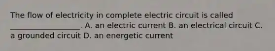 The flow of electricity in complete electric circuit is called __________________. A. an electric current B. an electrical circuit C. a grounded circuit D. an energetic current