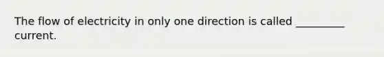 The flow of electricity in only one direction is called _________ current.