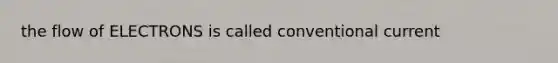 the flow of ELECTRONS is called conventional current