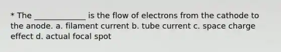 * The _____________ is the flow of electrons from the cathode to the anode. a. filament current b. tube current c. space charge effect d. actual focal spot