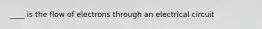 ____ is the flow of electrons through an electrical circuit