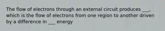 The flow of electrons through an external circuit produces ___, which is the flow of electrons from one region to another driven by a difference in ___ energy