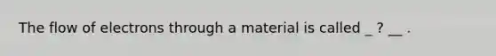 The flow of electrons through a material is called _ ? __ .