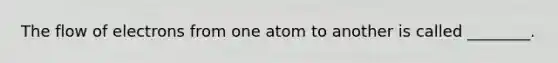 The flow of electrons from one atom to another is called ________.