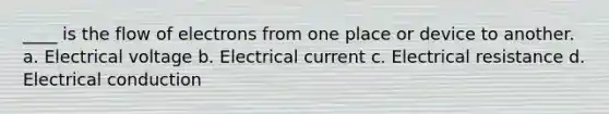 ____ is the flow of electrons from one place or device to another. a. Electrical voltage b. Electrical current c. Electrical resistance d. Electrical conduction