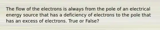 The flow of the electrons is always from the pole of an electrical energy source that has a deficiency of electrons to the pole that has an excess of electrons. True or False?