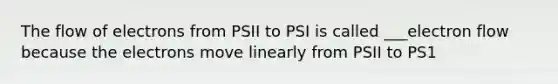 The flow of electrons from PSII to PSI is called ___electron flow because the electrons move linearly from PSII to PS1