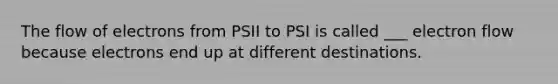 The flow of electrons from PSII to PSI is called ___ electron flow because electrons end up at different destinations.