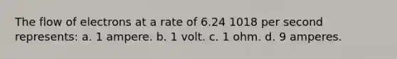 The flow of electrons at a rate of 6.24 1018 per second represents: a. 1 ampere. b. 1 volt. c. 1 ohm. d. 9 amperes.