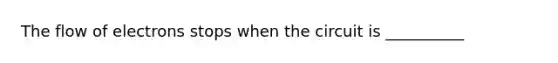 The flow of electrons stops when the circuit is __________