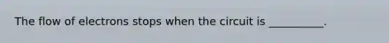 The flow of electrons stops when the circuit is __________.