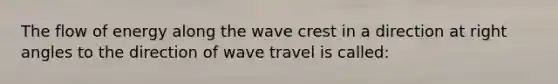 The flow of energy along the wave crest in a direction at right angles to the direction of wave travel is called: