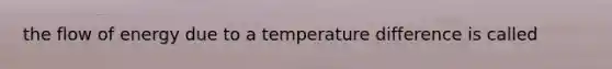 the flow of energy due to a temperature difference is called