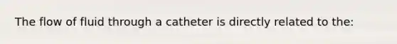 The flow of fluid through a catheter is directly related to​ the: