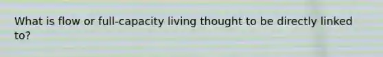 What is flow or full-capacity living thought to be directly linked to?