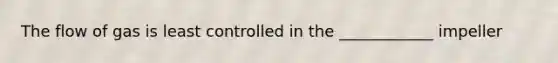 The flow of gas is least controlled in the ____________ impeller