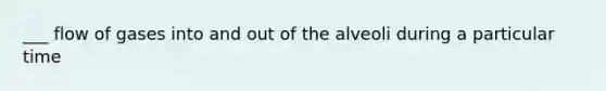 ___ flow of gases into and out of the alveoli during a particular time