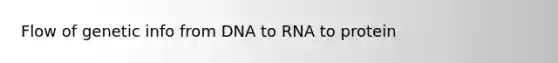 Flow of genetic info from DNA to RNA to protein